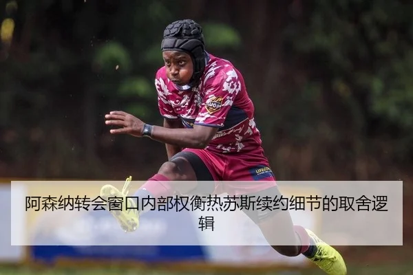 阿森纳转会窗口内部权衡热苏斯续约细节的取舍逻辑