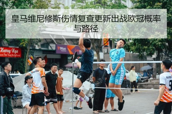 皇马维尼修斯伤情复查更新出战欧冠概率与路径