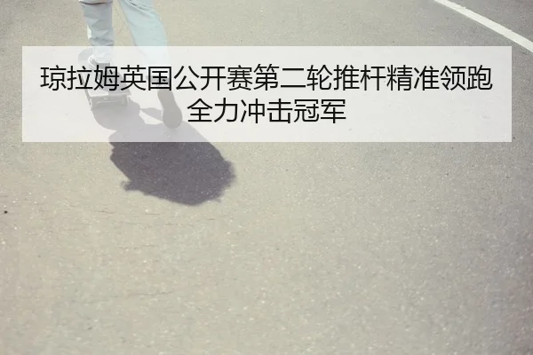 琼拉姆英国公开赛第二轮推杆精准领跑全力冲击冠军